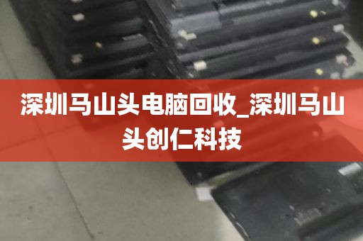 深圳马山头电脑回收_深圳马山头创仁科技