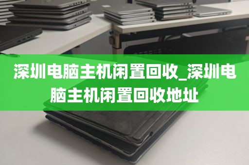 深圳电脑主机闲置回收_深圳电脑主机闲置回收地址
