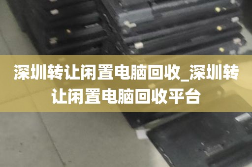 深圳转让闲置电脑回收_深圳转让闲置电脑回收平台