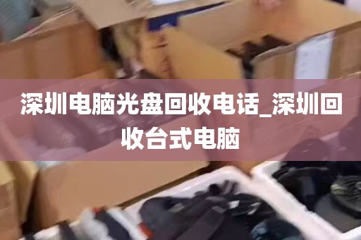 深圳电脑光盘回收电话_深圳回收台式电脑