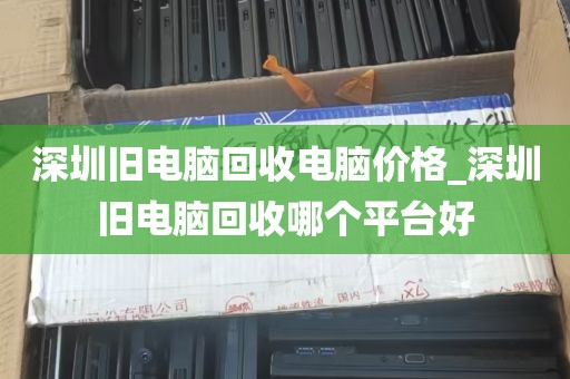 深圳旧电脑回收电脑价格_深圳旧电脑回收哪个平台好