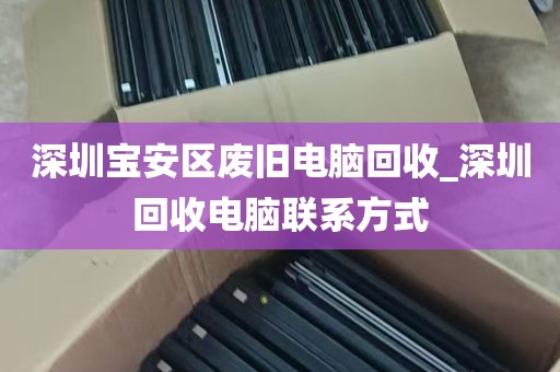 深圳宝安区废旧电脑回收_深圳回收电脑联系方式