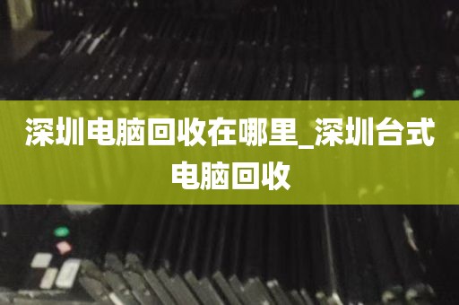 深圳电脑回收在哪里_深圳台式电脑回收