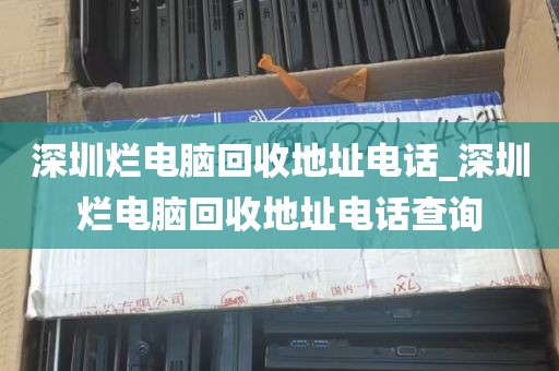 深圳烂电脑回收地址电话_深圳烂电脑回收地址电话查询