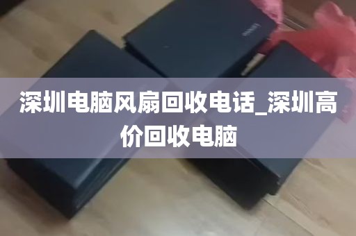 深圳电脑风扇回收电话_深圳高价回收电脑