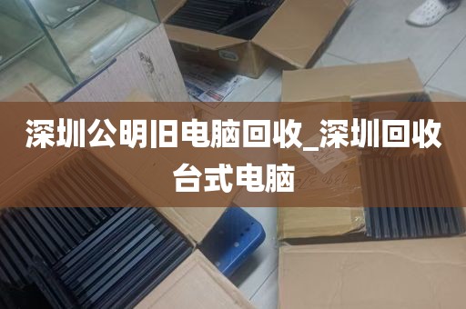 深圳公明旧电脑回收_深圳回收台式电脑