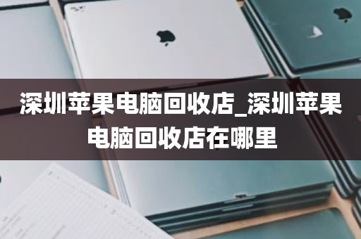 深圳苹果电脑回收店_深圳苹果电脑回收店在哪里