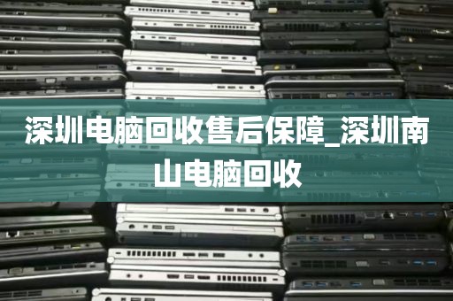 深圳电脑回收售后保障_深圳南山电脑回收