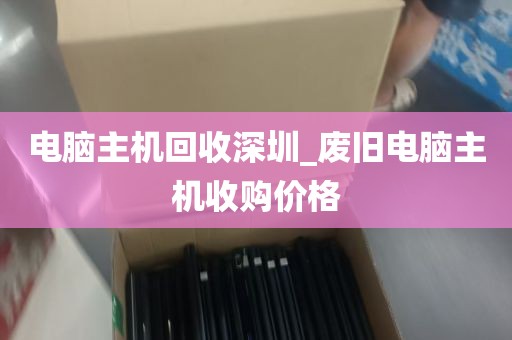 电脑主机回收深圳_废旧电脑主机收购价格