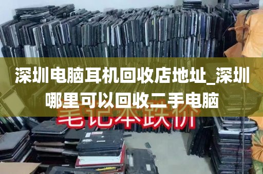 深圳电脑耳机回收店地址_深圳哪里可以回收二手电脑