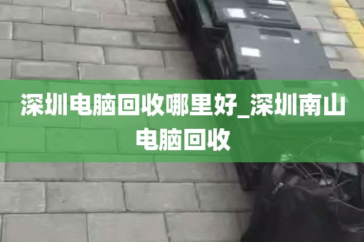 深圳电脑回收哪里好_深圳南山电脑回收