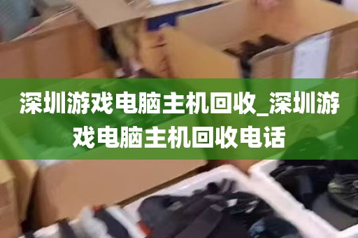 深圳游戏电脑主机回收_深圳游戏电脑主机回收电话