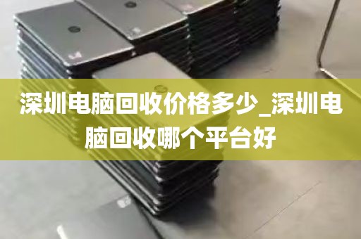 深圳电脑回收价格多少_深圳电脑回收哪个平台好