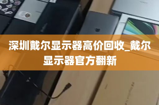 深圳戴尔显示器高价回收_戴尔显示器官方翻新