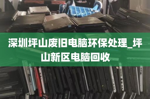 深圳坪山废旧电脑环保处理_坪山新区电脑回收