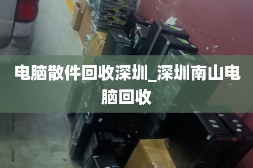 电脑散件回收深圳_深圳南山电脑回收