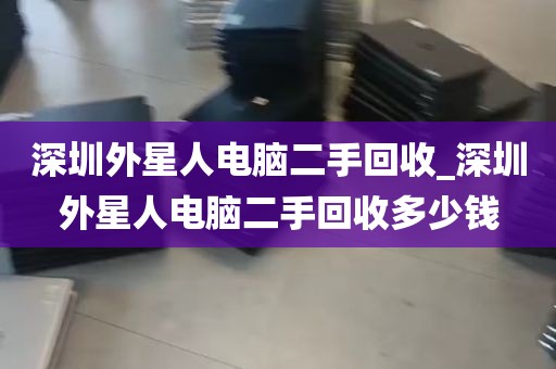 深圳外星人电脑二手回收_深圳外星人电脑二手回收多少钱