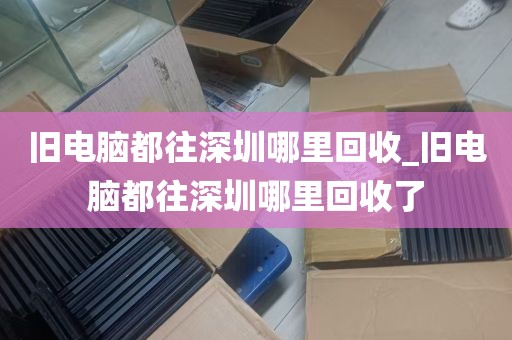 旧电脑都往深圳哪里回收_旧电脑都往深圳哪里回收了
