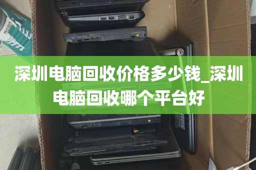 深圳电脑回收价格多少钱_深圳电脑回收哪个平台好