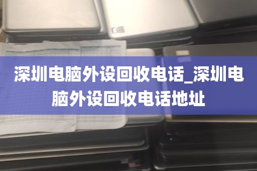 深圳电脑外设回收电话_深圳电脑外设回收电话地址