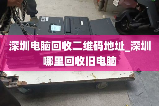深圳电脑回收二维码地址_深圳哪里回收旧电脑