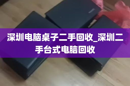 深圳电脑桌子二手回收_深圳二手台式电脑回收
