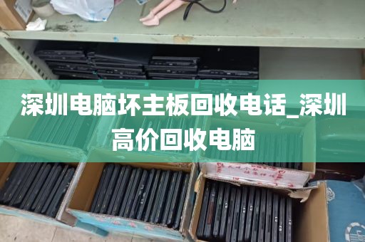 深圳电脑坏主板回收电话_深圳高价回收电脑