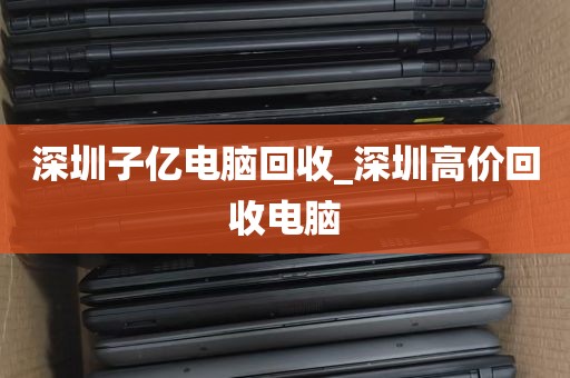 深圳子亿电脑回收_深圳高价回收电脑