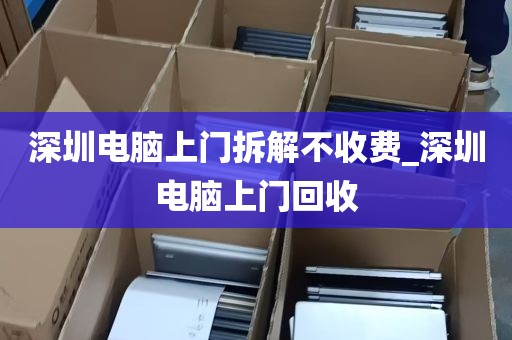 深圳电脑上门拆解不收费_深圳电脑上门回收