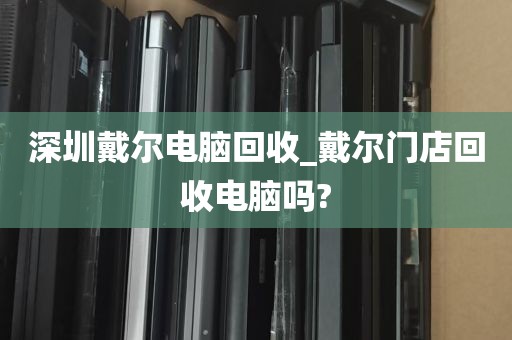 深圳戴尔电脑回收_戴尔门店回收电脑吗?