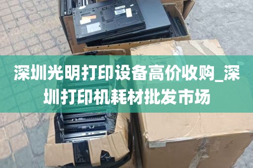 深圳光明打印设备高价收购_深圳打印机耗材批发市场