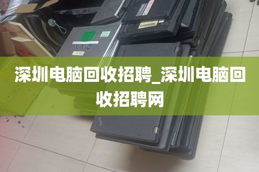 深圳电脑回收招聘_深圳电脑回收招聘网