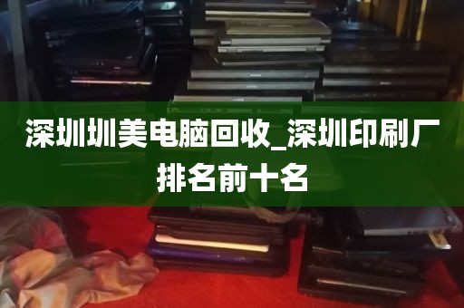 深圳圳美电脑回收_深圳印刷厂排名前十名