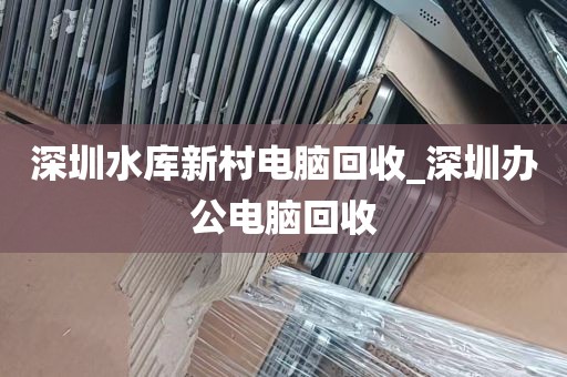深圳水库新村电脑回收_深圳办公电脑回收