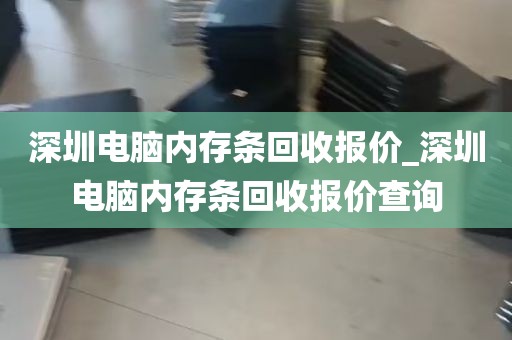 深圳电脑内存条回收报价_深圳电脑内存条回收报价查询