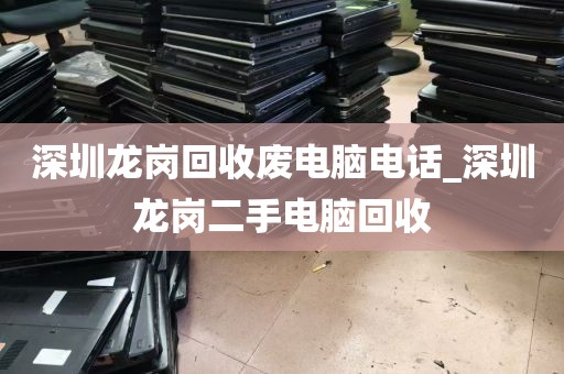 深圳龙岗回收废电脑电话_深圳龙岗二手电脑回收