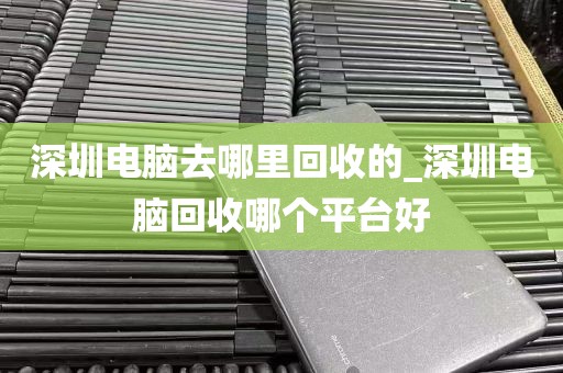 深圳电脑去哪里回收的_深圳电脑回收哪个平台好