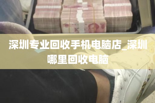 深圳电脑台式回收公司_深圳哪里回收旧电脑