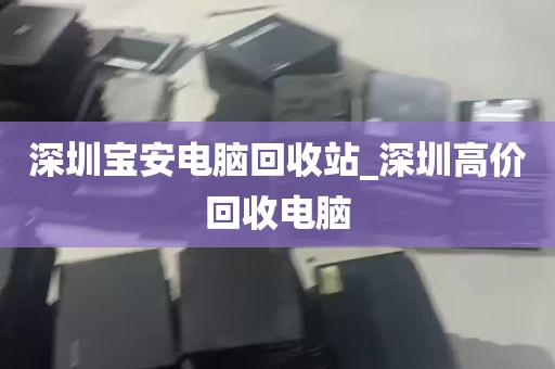 深圳宝安电脑回收站_深圳高价回收电脑