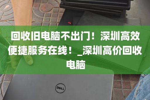 回收旧电脑不出门！深圳高效便捷服务在线！_深圳高价回收电脑