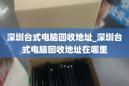 深圳台式电脑回收地址_深圳台式电脑回收地址在哪里