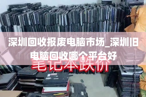 深圳回收报废电脑市场_深圳旧电脑回收哪个平台好