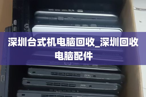 惊讶！你家的旧电脑原来这么值钱，深圳回收让你不再浪费！_旧电脑回收报价表