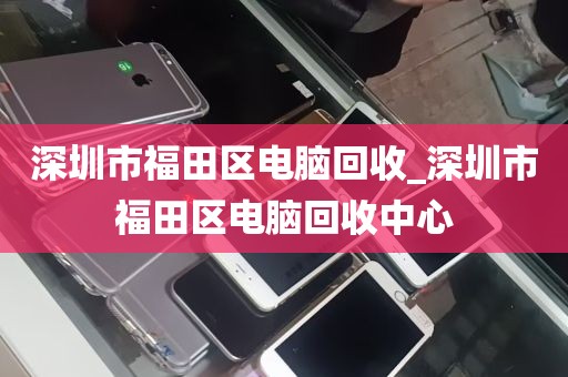 深圳市福田区电脑回收_深圳市福田区电脑回收中心