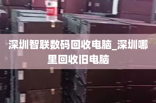 深圳智联数码回收电脑_深圳哪里回收旧电脑