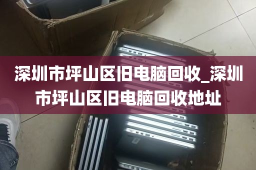 深圳市坪山区旧电脑回收_深圳市坪山区旧电脑回收地址