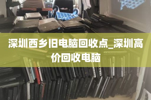 深圳西乡旧电脑回收点_深圳高价回收电脑