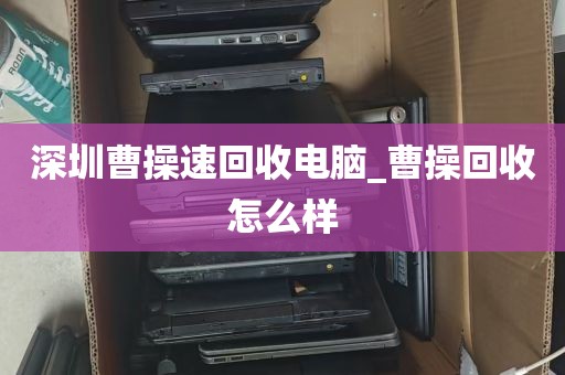 深圳曹操速回收电脑_曹操回收怎么样