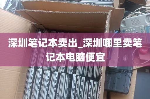 深圳笔记本卖出_深圳哪里卖笔记本电脑便宜