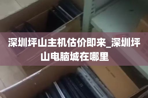 深圳坪山主机估价即来_深圳坪山电脑城在哪里
